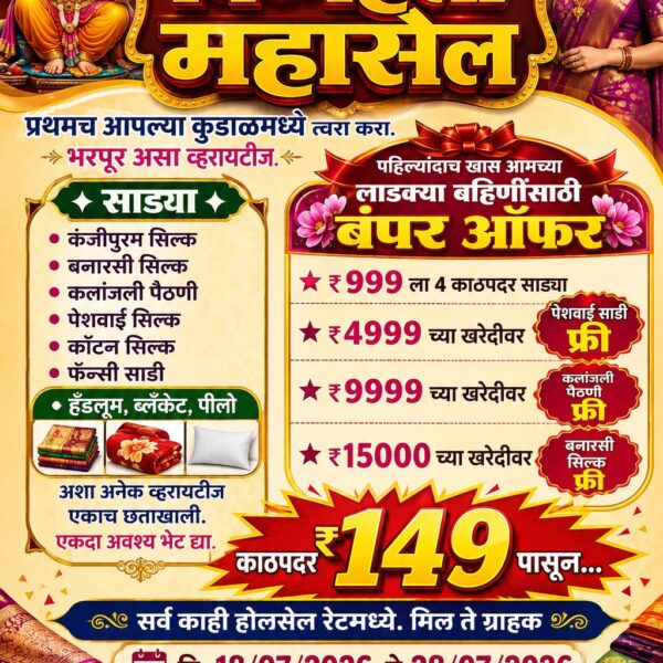 🛍️ सेल… सेल… महासेल… महाबचत…!📢 भव्य “विघ्नहर्ता महासेल” – प्रथमच पिंगुळी-कुडाळमध्ये! 🎉👗 साड्यांचा प्रचंड संग्रह : • कंजीपुरम सिल्क साडी • बनारसी सिल्क साडी • कलांजली पैठणी • पैठणी सिल्क साडी • कॉटन सिल्क साडी • फॅन्सी साड्या🛏️ तसेच उपलब्ध : हँडलूम, ब्लँकेट, पिलो आणि अनेक आकर्षक वस्तू.🎁 खास बंपर ऑफर्स : ⭐ फक्त ₹999 मध्ये 4 कॉटन साड्या फ्री ⭐ ₹4,999 च्या खरेदीवर पैठणी साडी मोफत ⭐ ₹9,999 च्या खरेदीवर कलांजली पैठणी मोफत ⭐ ₹15,000 च्या खरेदीवर बनारसी सिल्क साडी मोफत💥 काठपदर साड्या फक्त ₹149 पासून!✅ सर्व वस्तू होलसेल दरात उपलब्ध.🗓️ कालावधी : 18 ते 28 जुलै 2026वेळ :…